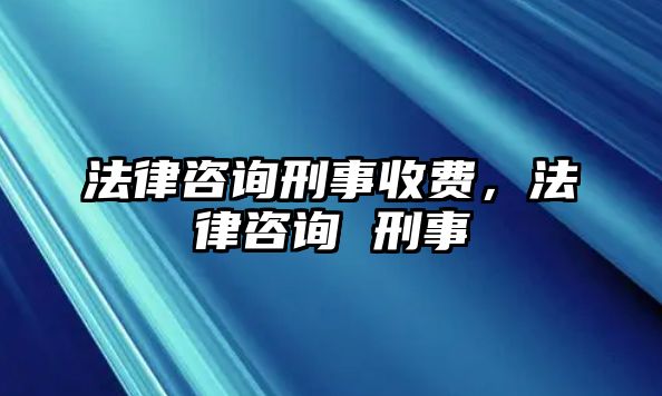 法律咨詢(xún)刑事收費(fèi)，法律咨詢(xún) 刑事