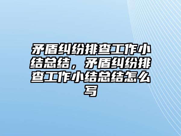 矛盾糾紛排查工作小結(jié)總結(jié)，矛盾糾紛排查工作小結(jié)總結(jié)怎么寫(xiě)