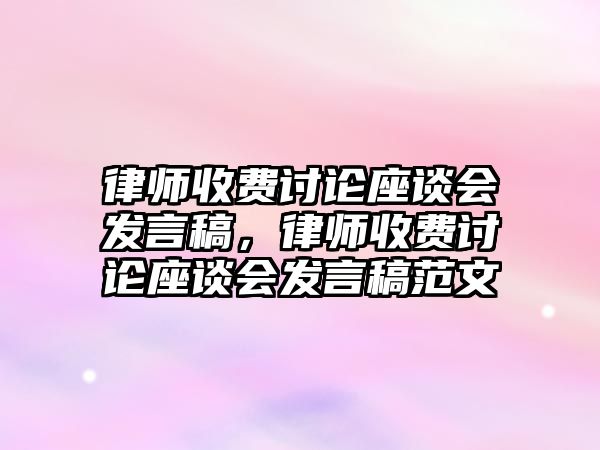 律師收費討論座談會發言稿，律師收費討論座談會發言稿范文