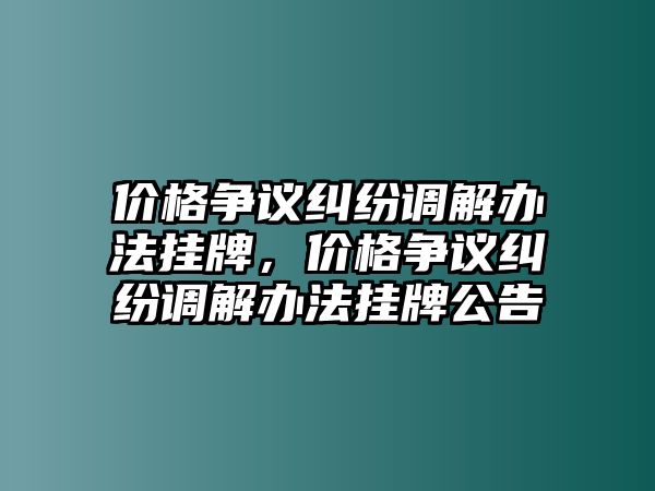 價格爭議糾紛調解辦法掛牌，價格爭議糾紛調解辦法掛牌公告