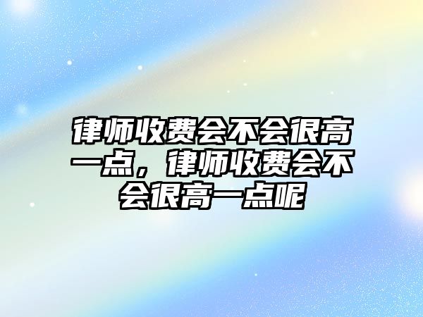 律師收費會不會很高一點，律師收費會不會很高一點呢