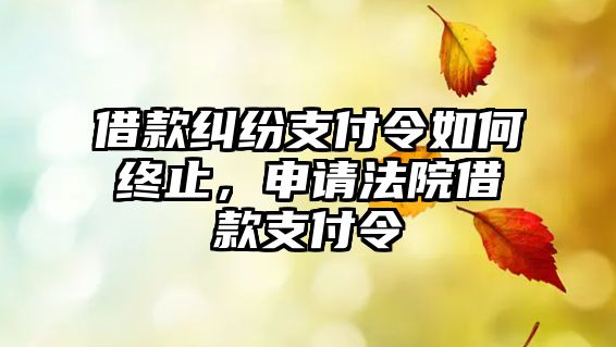 借款糾紛支付令如何終止，申請法院借款支付令