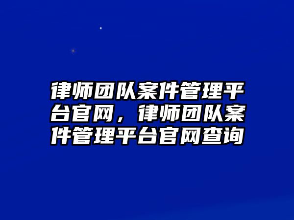 律師團隊案件管理平臺官網，律師團隊案件管理平臺官網查詢