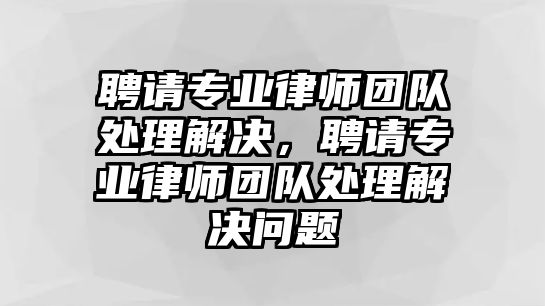 聘請專業(yè)律師團(tuán)隊處理解決，聘請專業(yè)律師團(tuán)隊處理解決問題