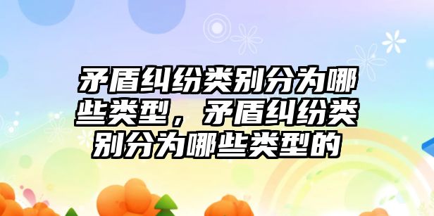 矛盾糾紛類別分為哪些類型，矛盾糾紛類別分為哪些類型的