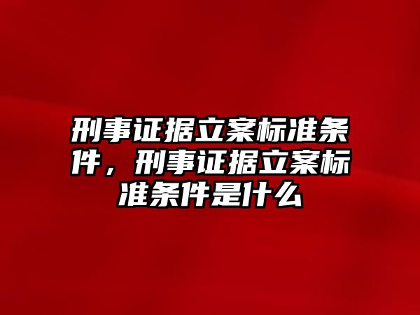 刑事證據立案標準條件，刑事證據立案標準條件是什么