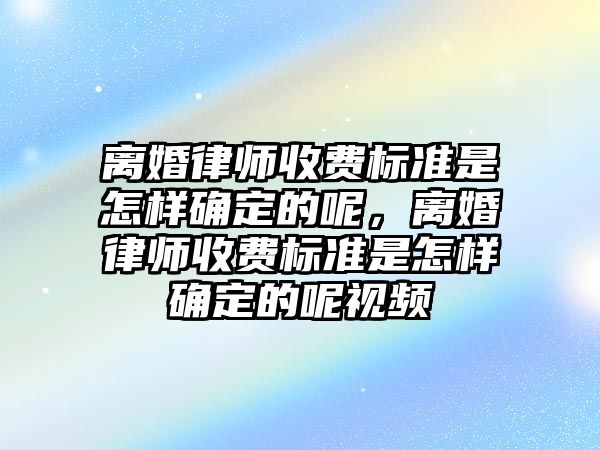 離婚律師收費標準是怎樣確定的呢，離婚律師收費標準是怎樣確定的呢視頻