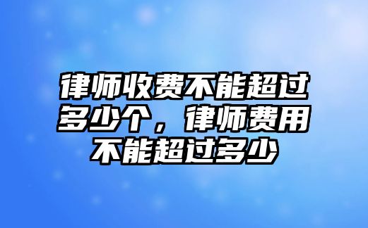 律師收費不能超過多少個，律師費用不能超過多少