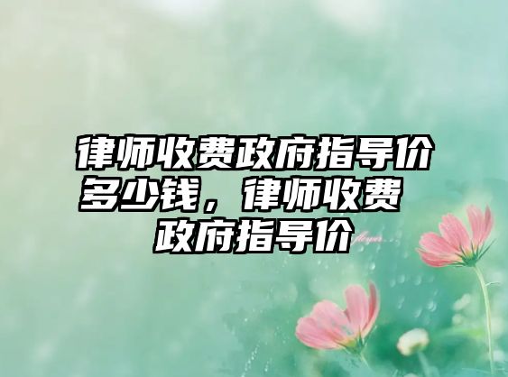 律師收費(fèi)政府指導(dǎo)價多少錢，律師收費(fèi) 政府指導(dǎo)價