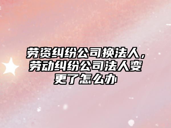 勞資糾紛公司換法人，勞動糾紛公司法人變更了怎么辦