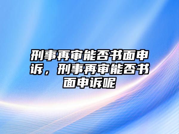 刑事再審能否書面申訴，刑事再審能否書面申訴呢