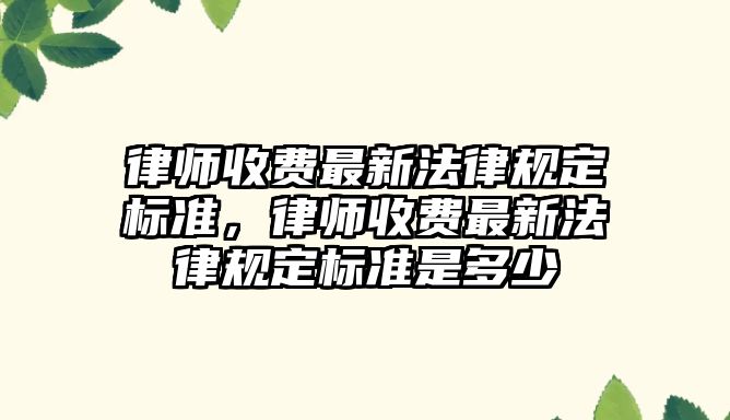 律師收費最新法律規定標準，律師收費最新法律規定標準是多少