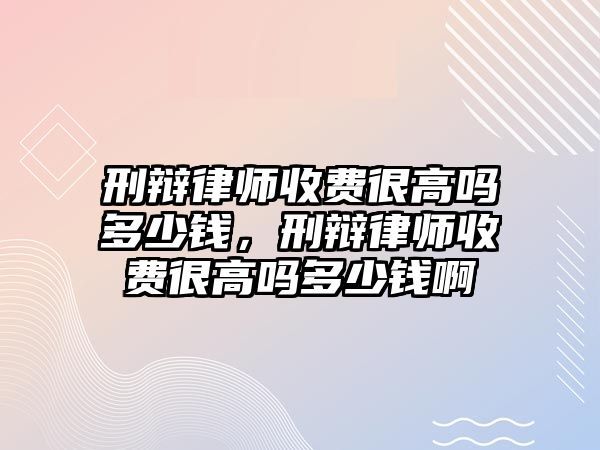 刑辯律師收費(fèi)很高嗎多少錢，刑辯律師收費(fèi)很高嗎多少錢啊