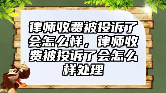 律師收費(fèi)被投訴了會(huì)怎么樣，律師收費(fèi)被投訴了會(huì)怎么樣處理