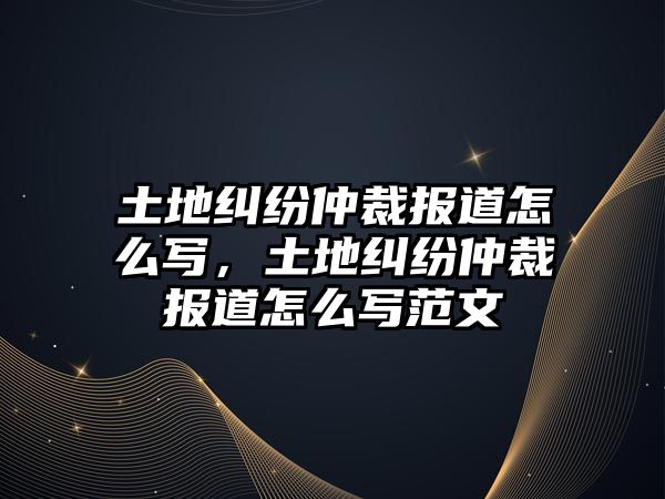 土地糾紛仲裁報道怎么寫，土地糾紛仲裁報道怎么寫范文