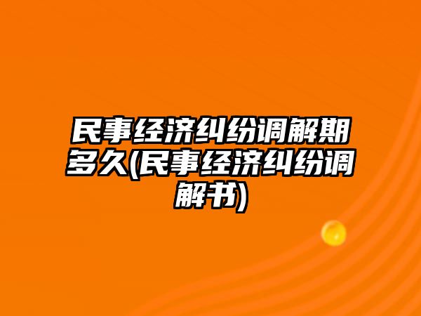 民事經(jīng)濟(jì)糾紛調(diào)解期多久(民事經(jīng)濟(jì)糾紛調(diào)解書(shū))