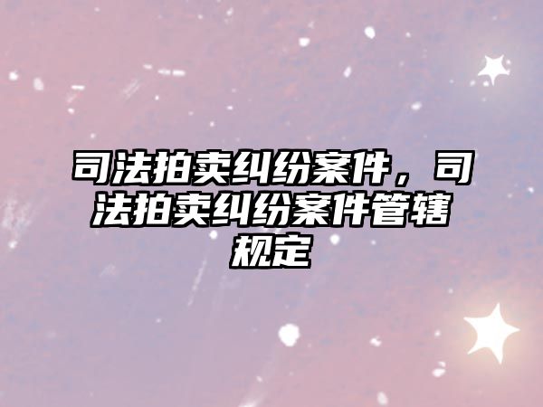 司法拍賣糾紛案件，司法拍賣糾紛案件管轄規定