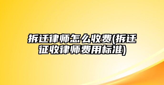 拆遷律師怎么收費(拆遷征收律師費用標準)