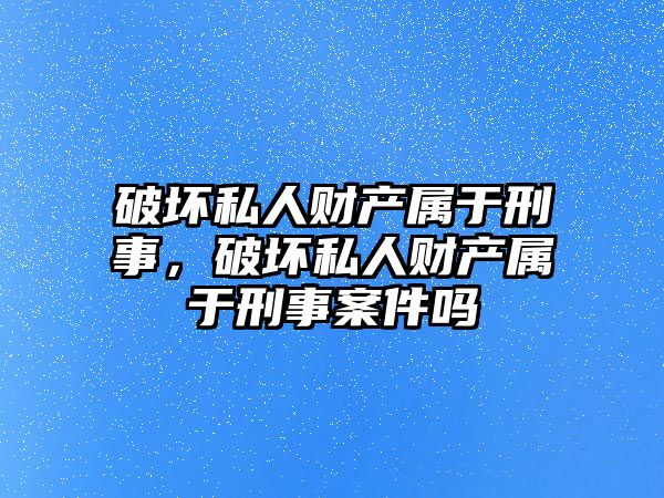 破壞私人財產屬于刑事，破壞私人財產屬于刑事案件嗎