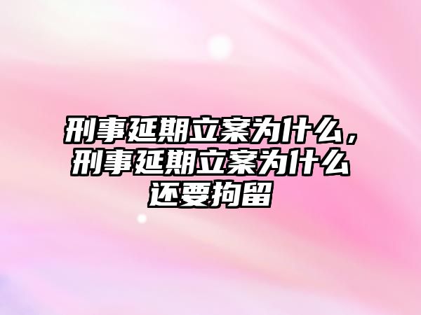 刑事延期立案為什么，刑事延期立案為什么還要拘留