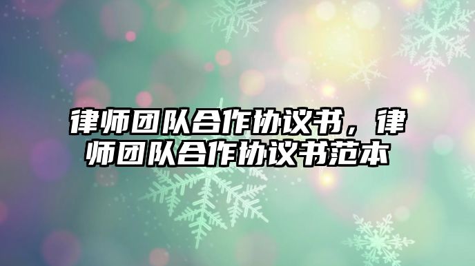 律師團(tuán)隊(duì)合作協(xié)議書，律師團(tuán)隊(duì)合作協(xié)議書范本