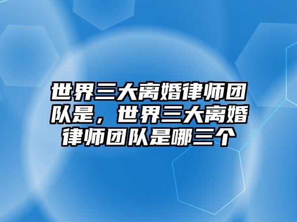 世界三大離婚律師團(tuán)隊(duì)是，世界三大離婚律師團(tuán)隊(duì)是哪三個(gè)