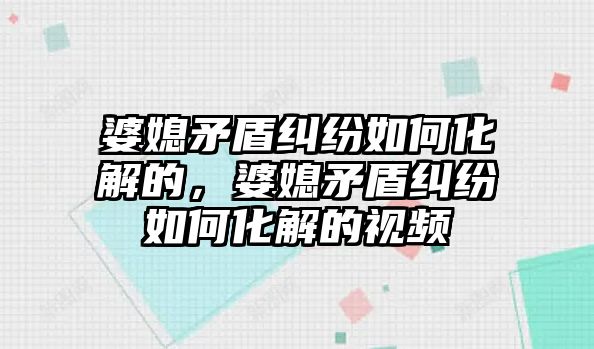 婆媳矛盾糾紛如何化解的，婆媳矛盾糾紛如何化解的視頻