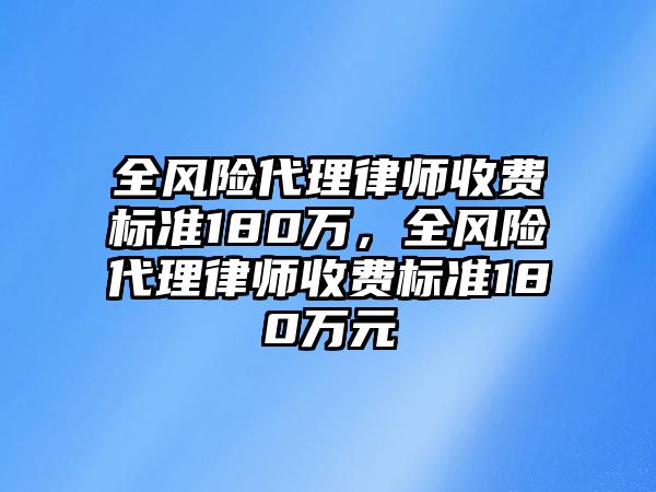 全風(fēng)險(xiǎn)代理律師收費(fèi)標(biāo)準(zhǔn)180萬(wàn)，全風(fēng)險(xiǎn)代理律師收費(fèi)標(biāo)準(zhǔn)180萬(wàn)元