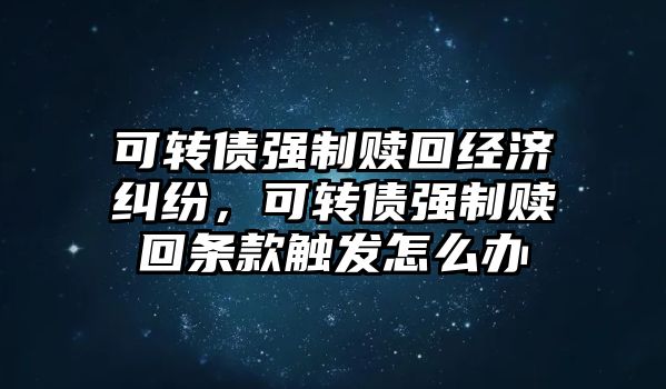 可轉債強制贖回經濟糾紛，可轉債強制贖回條款觸發怎么辦