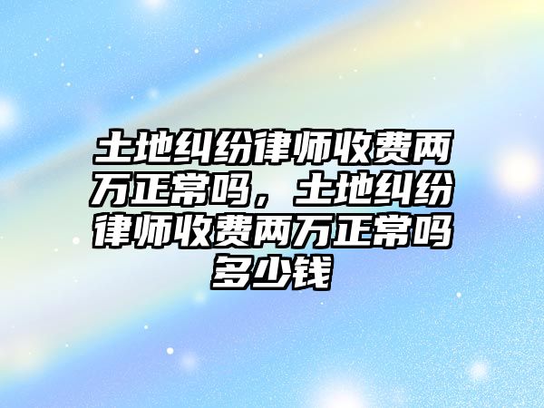 土地糾紛律師收費兩萬正常嗎，土地糾紛律師收費兩萬正常嗎多少錢