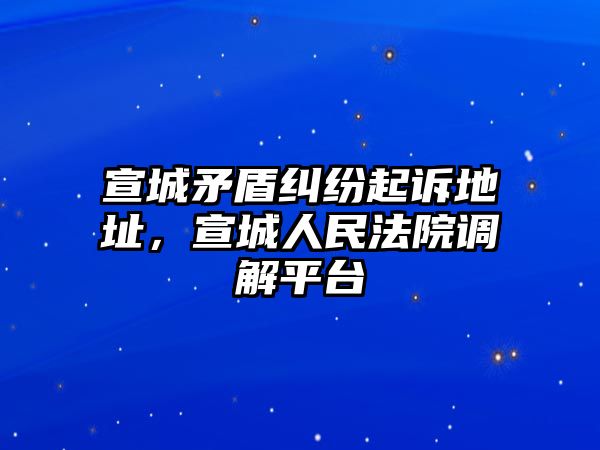 宣城矛盾糾紛起訴地址，宣城人民法院調解平臺