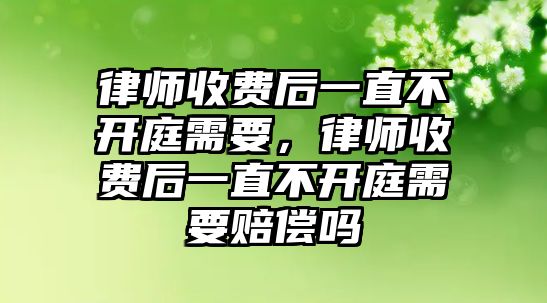 律師收費后一直不開庭需要，律師收費后一直不開庭需要賠償嗎