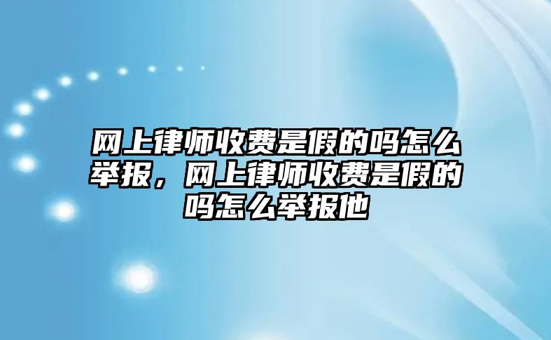 網(wǎng)上律師收費是假的嗎怎么舉報，網(wǎng)上律師收費是假的嗎怎么舉報他