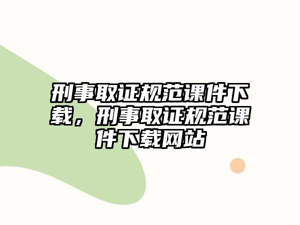 刑事取證規(guī)范課件下載，刑事取證規(guī)范課件下載網(wǎng)站