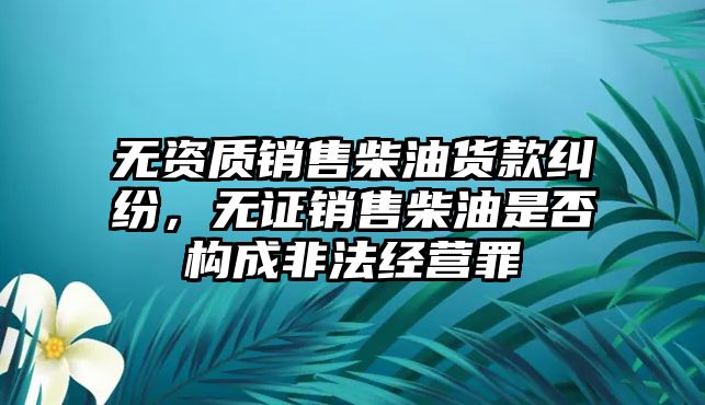 無資質銷售柴油貨款糾紛，無證銷售柴油是否構成非法經營罪