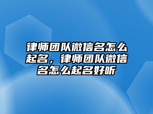 律師團(tuán)隊微信名怎么起名，律師團(tuán)隊微信名怎么起名好聽