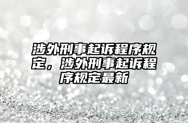 涉外刑事起訴程序規(guī)定，涉外刑事起訴程序規(guī)定最新