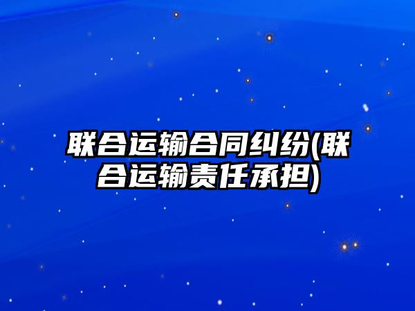 聯(lián)合運輸合同糾紛(聯(lián)合運輸責任承擔)