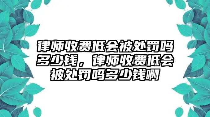 律師收費低會被處罰嗎多少錢，律師收費低會被處罰嗎多少錢啊