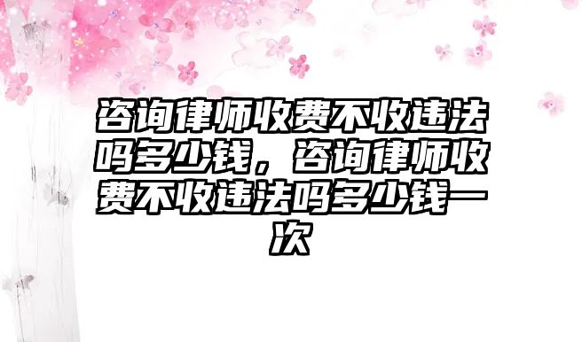 咨詢律師收費不收違法嗎多少錢，咨詢律師收費不收違法嗎多少錢一次