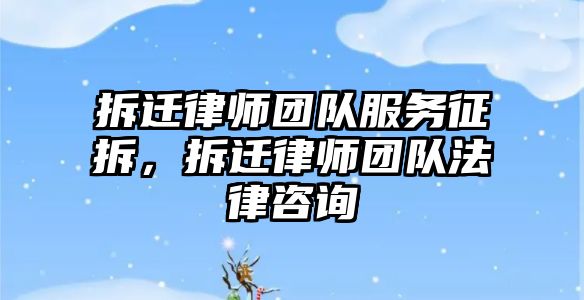 拆遷律師團隊服務征拆，拆遷律師團隊法律咨詢