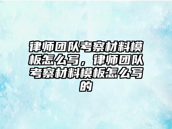 律師團(tuán)隊考察材料模板怎么寫，律師團(tuán)隊考察材料模板怎么寫的