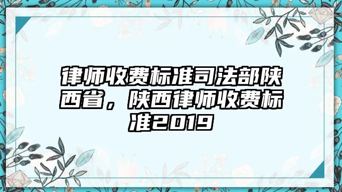 律師收費(fèi)標(biāo)準(zhǔn)司法部陜西省，陜西律師收費(fèi)標(biāo)準(zhǔn)2019