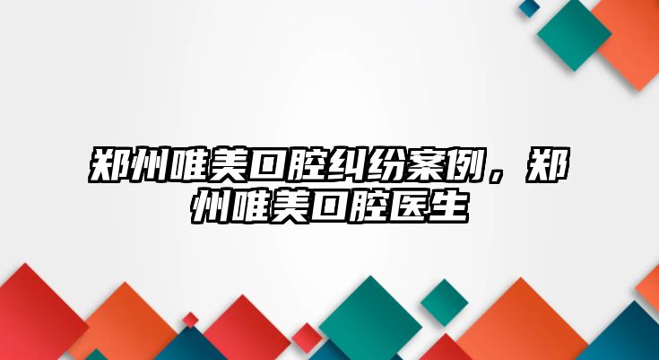 鄭州唯美口腔糾紛案例，鄭州唯美口腔醫生