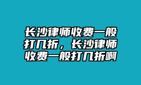 長沙律師收費一般打幾折，長沙律師收費一般打幾折啊