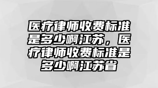 醫(yī)療律師收費標(biāo)準(zhǔn)是多少啊江蘇，醫(yī)療律師收費標(biāo)準(zhǔn)是多少啊江蘇省