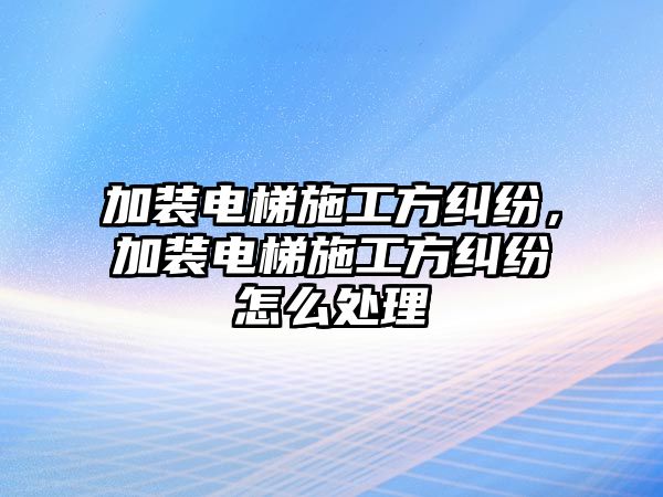 加裝電梯施工方糾紛，加裝電梯施工方糾紛怎么處理