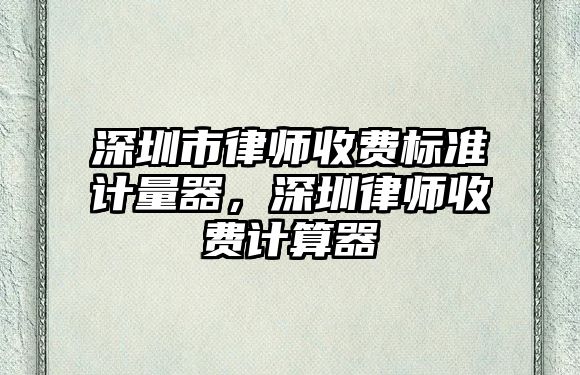 深圳市律師收費標準計量器，深圳律師收費計算器