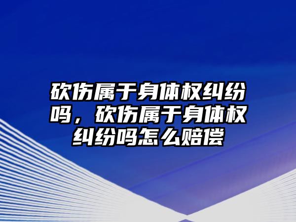 砍傷屬于身體權糾紛嗎，砍傷屬于身體權糾紛嗎怎么賠償