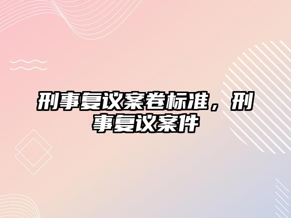 刑事復(fù)議案卷標(biāo)準(zhǔn)，刑事復(fù)議案件